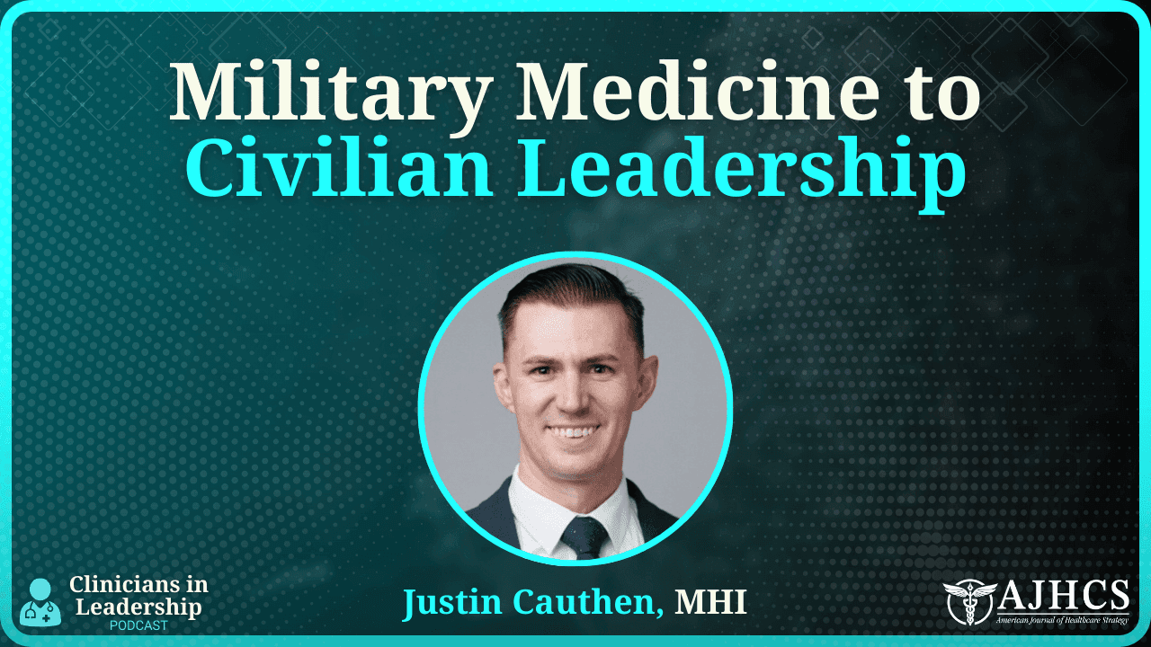 Military Medicine to Civilian Leadership: Justin Cauthen’s Blueprint for Bridging Healthcare’s Cultural Divide
